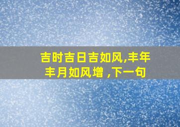 吉时吉日吉如风,丰年丰月如风增 ,下一句